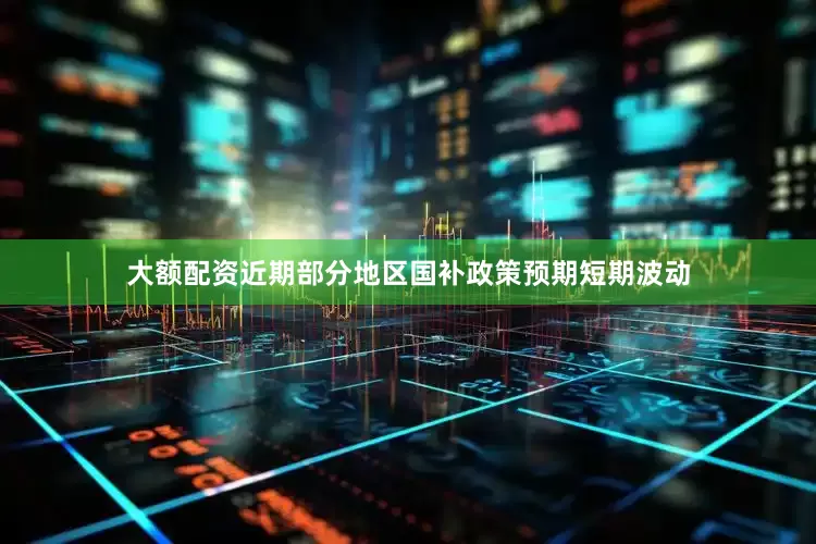 大额配资近期部分地区国补政策预期短期波动