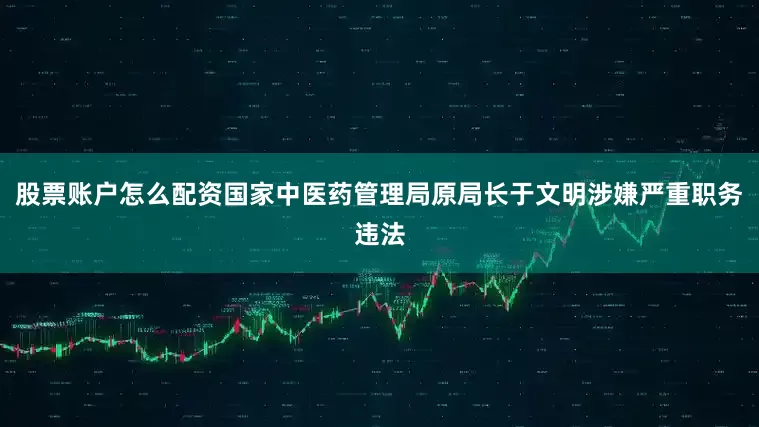股票账户怎么配资国家中医药管理局原局长于文明涉嫌严重职务违法