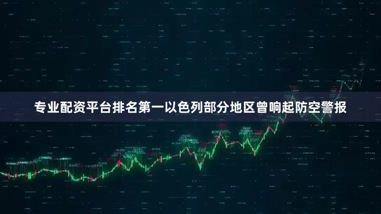 专业配资平台排名第一以色列部分地区曾响起防空警报