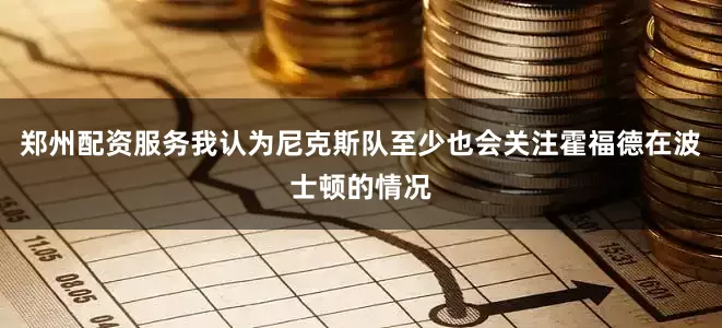 郑州配资服务我认为尼克斯队至少也会关注霍福德在波士顿的情况