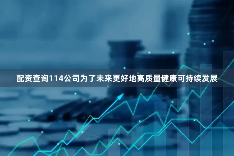 配资查询114公司为了未来更好地高质量健康可持续发展