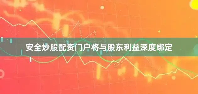 安全炒股配资门户将与股东利益深度绑定