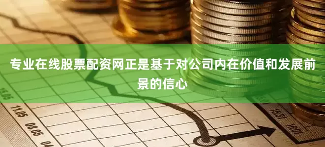专业在线股票配资网正是基于对公司内在价值和发展前景的信心