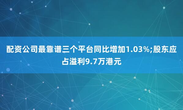 配资公司最靠谱三个平台同比增加1.03%;股东应占溢利9.7万港元