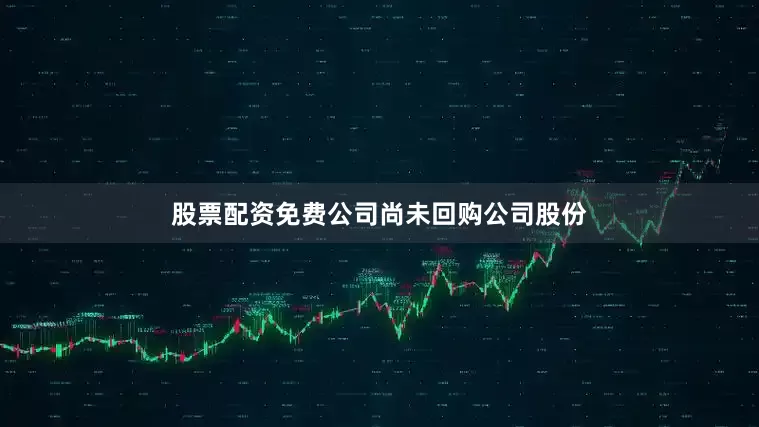 股票配资免费公司尚未回购公司股份