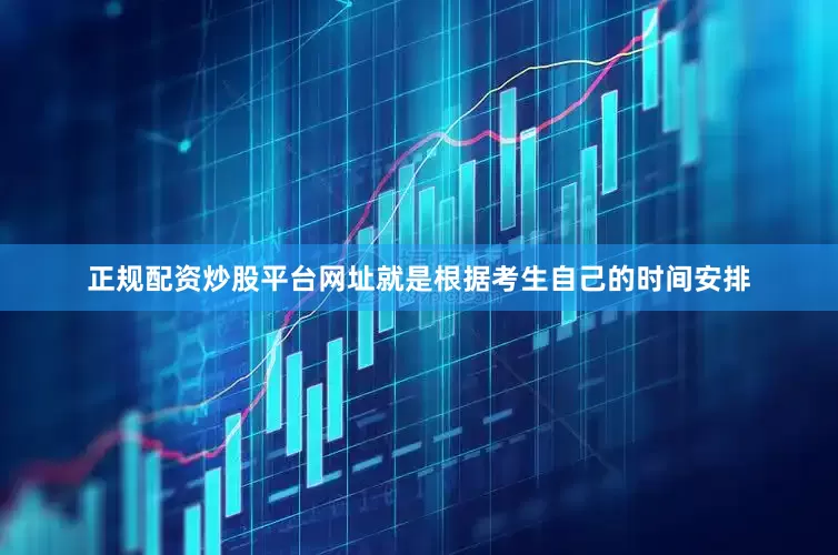 正规配资炒股平台网址就是根据考生自己的时间安排