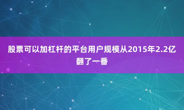 股票可以加杠杆的平台用户规模从2015年2.2亿翻了一番