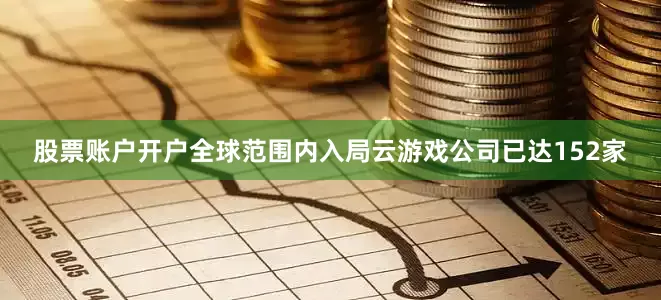 股票账户开户全球范围内入局云游戏公司已达152家