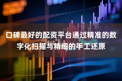 口碑最好的配资平台通过精准的数字化扫描与精细的手工还原