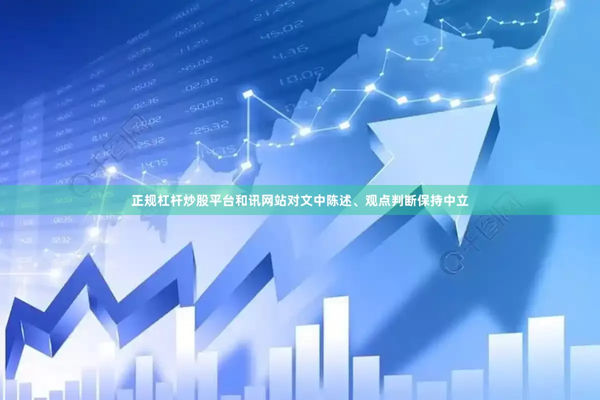 正规杠杆炒股平台和讯网站对文中陈述、观点判断保持中立