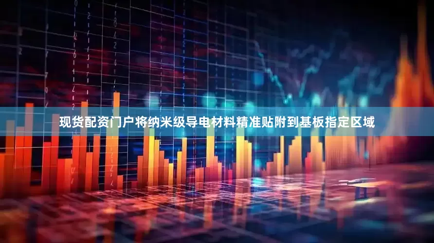 现货配资门户将纳米级导电材料精准贴附到基板指定区域