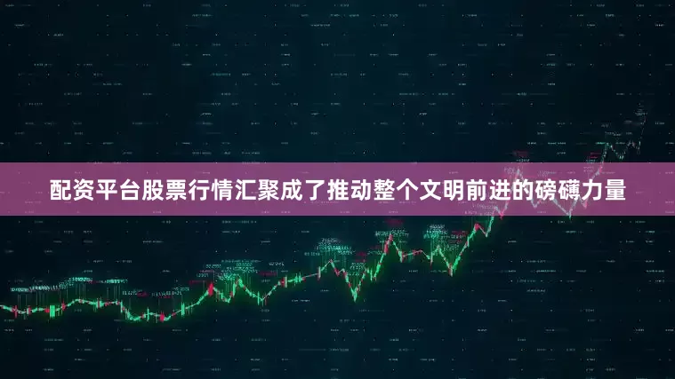 配资平台股票行情汇聚成了推动整个文明前进的磅礴力量
