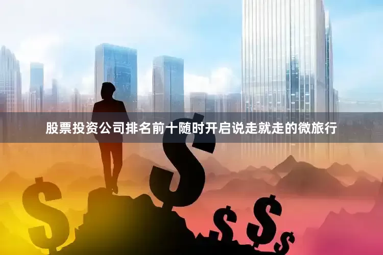 股票投资公司排名前十随时开启说走就走的微旅行