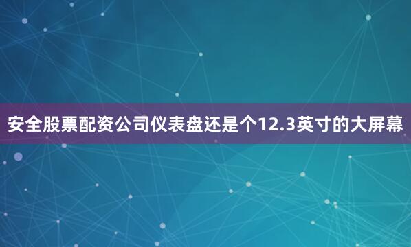 安全股票配资公司仪表盘还是个12.3英寸的大屏幕