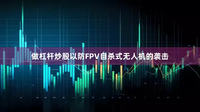 做杠杆炒股以防FPV自杀式无人机的袭击