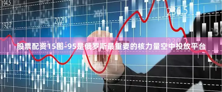 股票配资15图-95是俄罗斯最重要的核力量空中投放平台