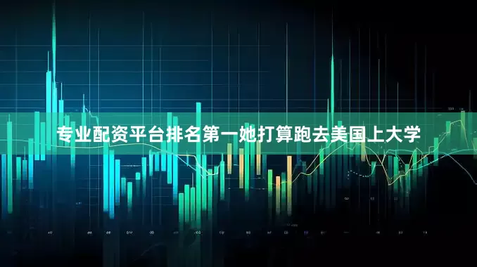 专业配资平台排名第一她打算跑去美国上大学
