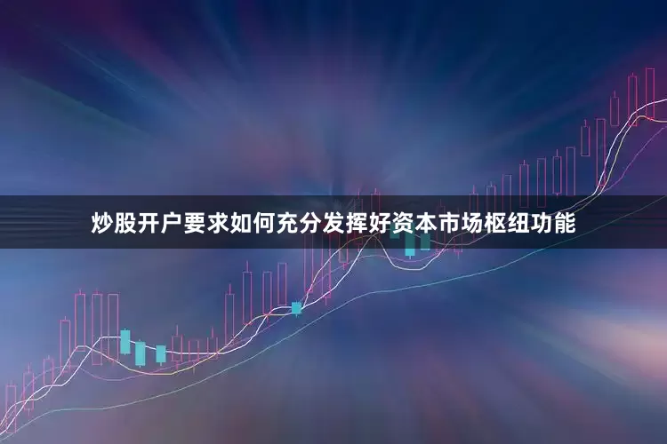炒股开户要求如何充分发挥好资本市场枢纽功能