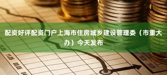 配资好评配资门户　　上海市住房城乡建设管理委（市重大办）今天发布
