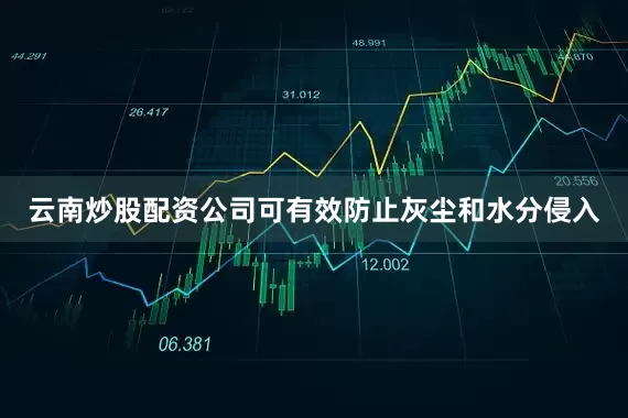 云南炒股配资公司可有效防止灰尘和水分侵入