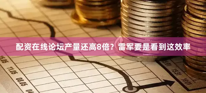 配资在线论坛产量还高8倍？雷军要是看到这效率