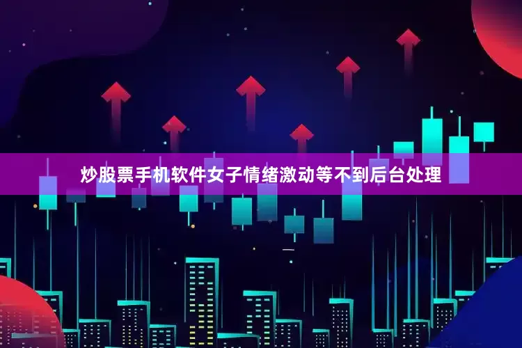 炒股票手机软件女子情绪激动等不到后台处理