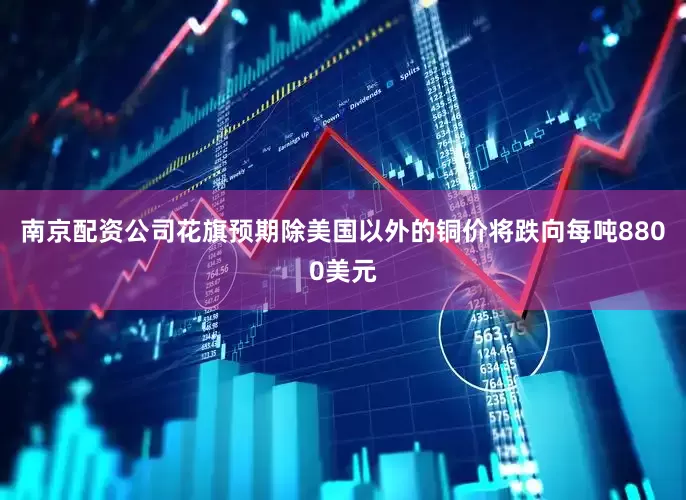 南京配资公司花旗预期除美国以外的铜价将跌向每吨8800美元