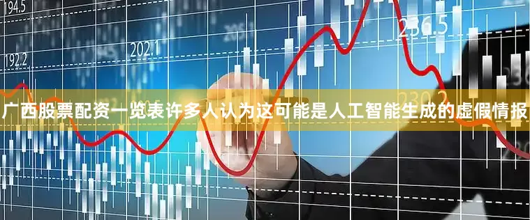 广西股票配资一览表许多人认为这可能是人工智能生成的虚假情报