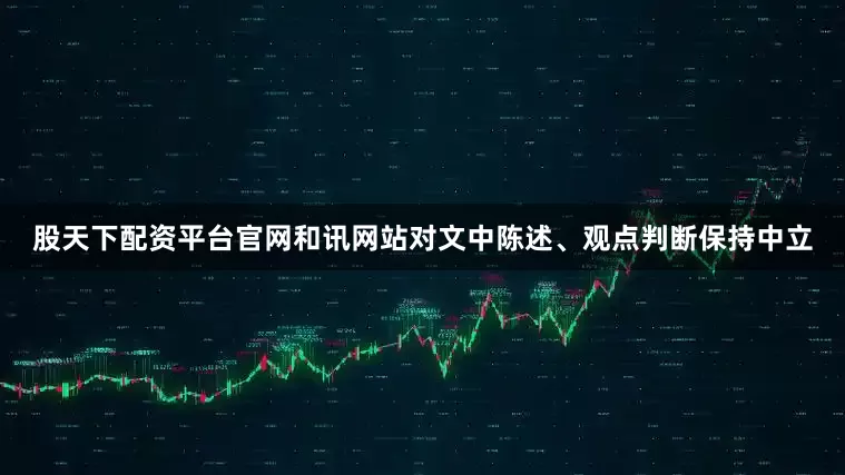 股天下配资平台官网和讯网站对文中陈述、观点判断保持中立