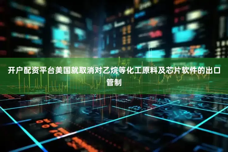 开户配资平台美国就取消对乙烷等化工原料及芯片软件的出口管制