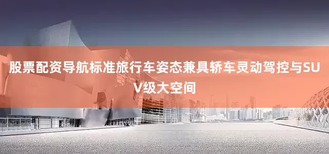 股票配资导航标准旅行车姿态兼具轿车灵动驾控与SUV级大空间