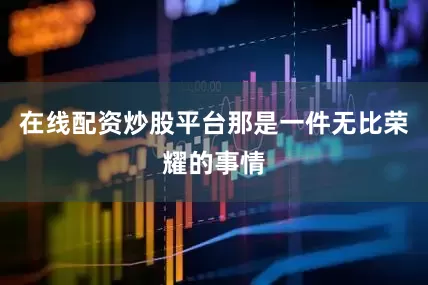 在线配资炒股平台那是一件无比荣耀的事情