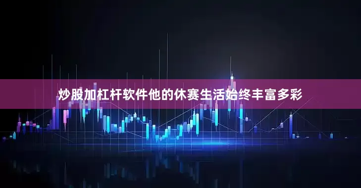 炒股加杠杆软件他的休赛生活始终丰富多彩