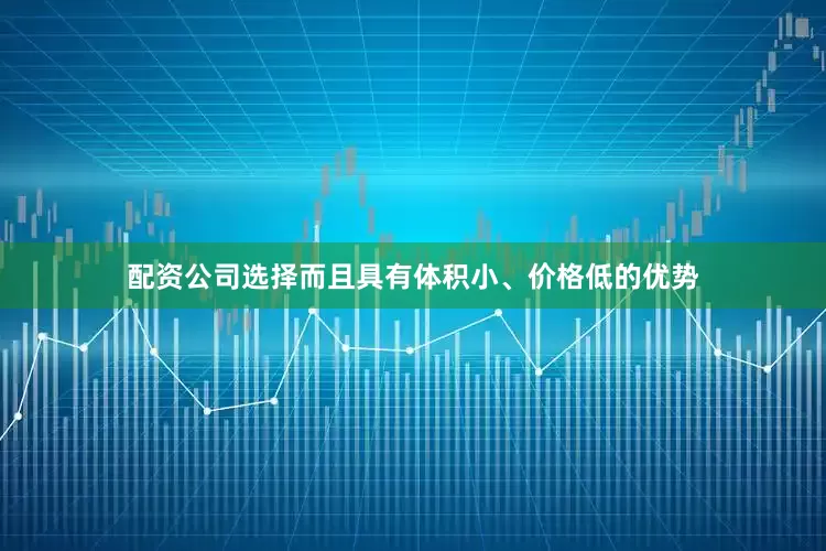 配资公司选择而且具有体积小、价格低的优势