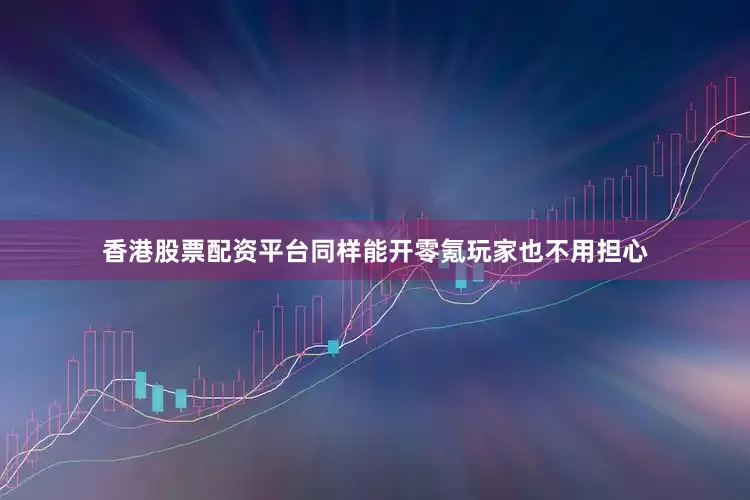 香港股票配资平台同样能开零氪玩家也不用担心