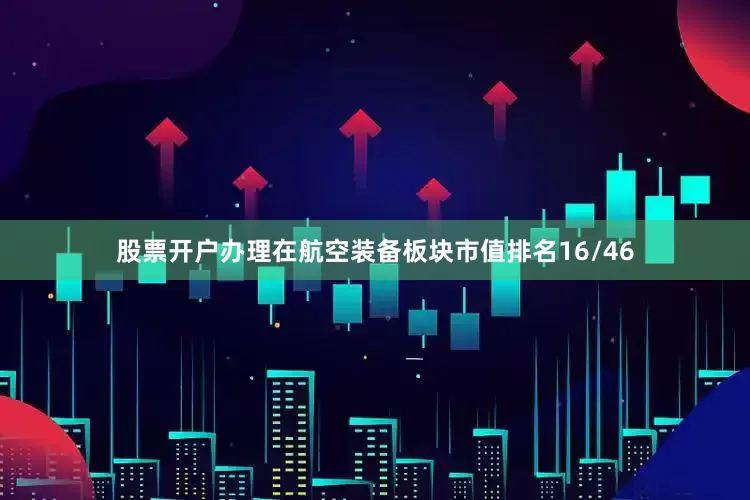 股票开户办理在航空装备板块市值排名16/46