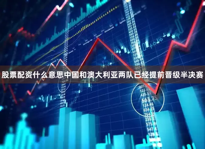 股票配资什么意思中国和澳大利亚两队已经提前晋级半决赛