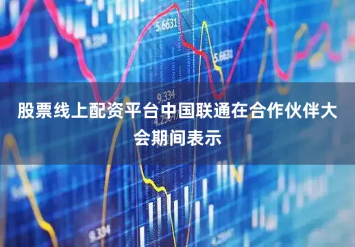 股票线上配资平台中国联通在合作伙伴大会期间表示
