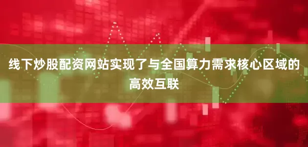 线下炒股配资网站实现了与全国算力需求核心区域的高效互联