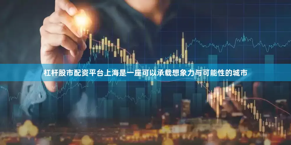 杠杆股市配资平台上海是一座可以承载想象力与可能性的城市