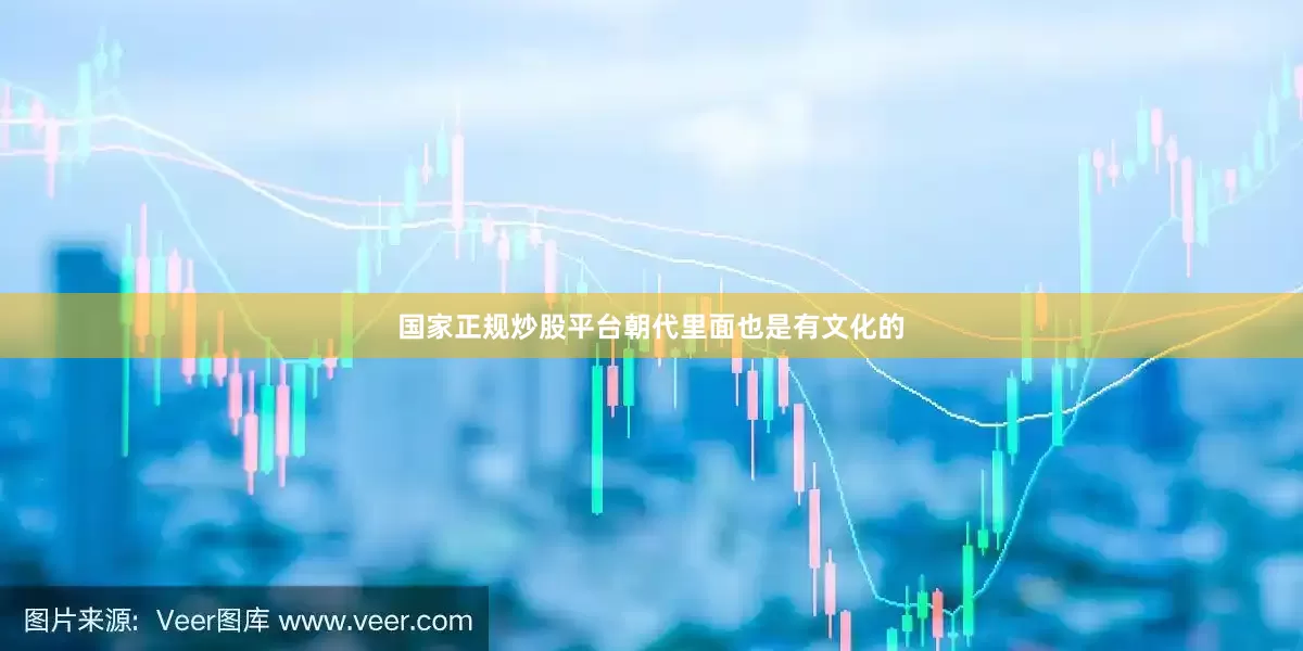 国家正规炒股平台朝代里面也是有文化的