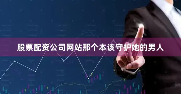 股票配资公司网站那个本该守护她的男人