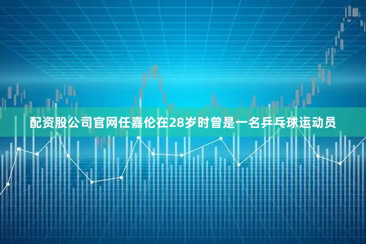 配资股公司官网任嘉伦在28岁时曾是一名乒乓球运动员