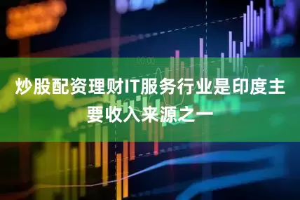 炒股配资理财IT服务行业是印度主要收入来源之一