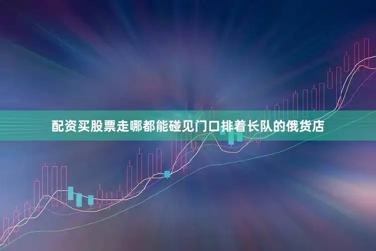 配资买股票走哪都能碰见门口排着长队的俄货店