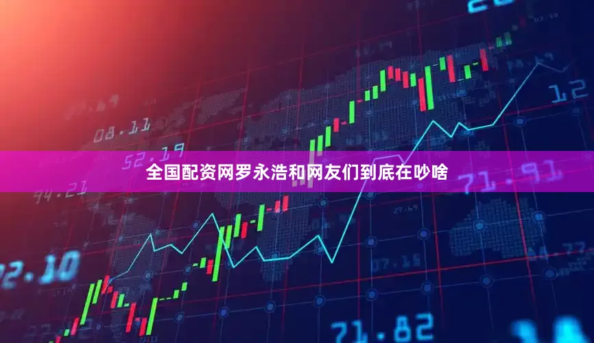 全国配资网罗永浩和网友们到底在吵啥