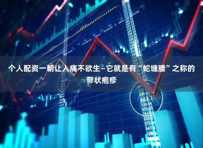 个人配资一朝让人痛不欲生—它就是有“蛇缠腰”之称的带状疱疹