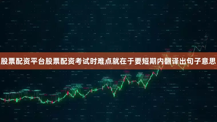 股票配资平台股票配资考试时难点就在于要短期内翻译出句子意思