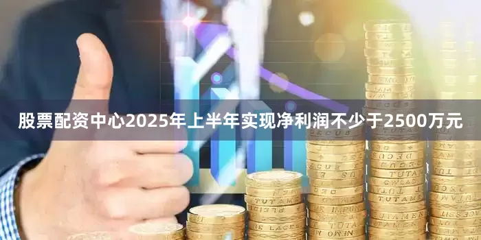 股票配资中心2025年上半年实现净利润不少于2500万元