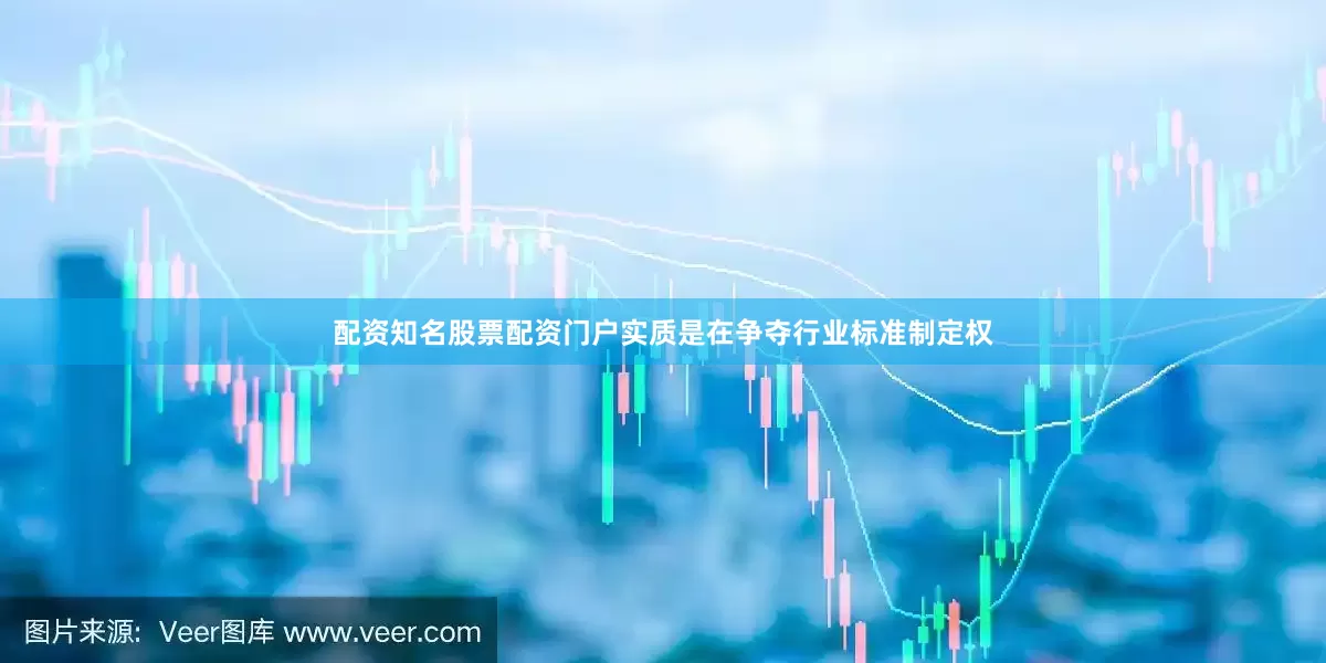 配资知名股票配资门户实质是在争夺行业标准制定权
